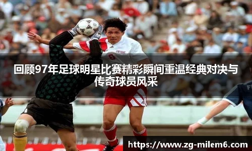 回顾97年足球明星比赛精彩瞬间重温经典对决与传奇球员风采
