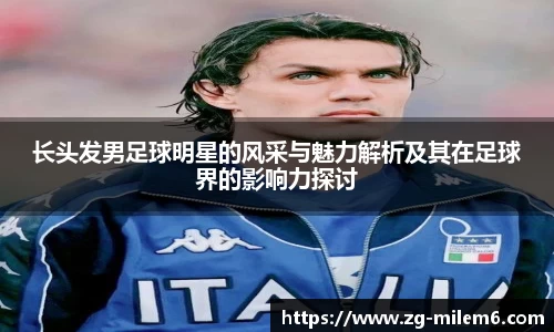 长头发男足球明星的风采与魅力解析及其在足球界的影响力探讨