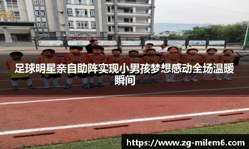 足球明星亲自助阵实现小男孩梦想感动全场温暖瞬间